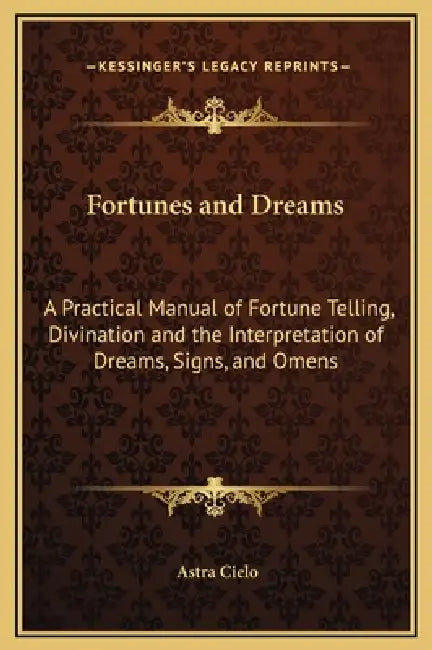 Fortunes and Dreams: A Practical Manual of Fortune Telling, Divination and the Interpretation of Dreams, Signs, and Omens by Astra Cielo