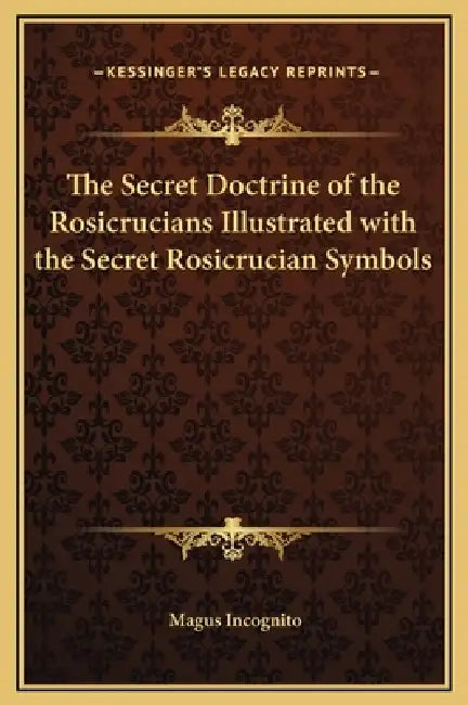 The Secret Doctrine of the Rosicrucians Illustrated with the Secret Rosicrucian Symbols by Magus Incognito