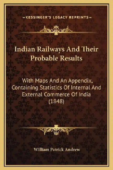 Indian Railways And Their Probable Results: With Maps And An Appendix, Containing Statistics Of Internal And External Commerce Of India (1848) by William Patrick Andrew