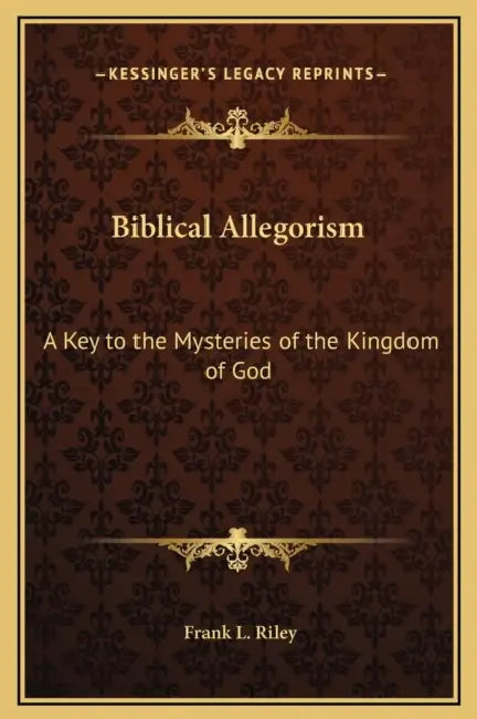 Biblical Allegorism: A Key to the Mysteries of the Kingdom of God by Frank L. Riley