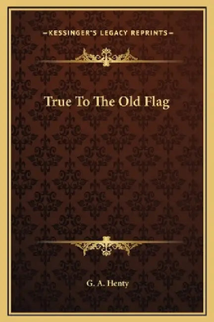 True To The Old Flag by G. a. Henty