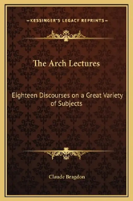 The Arch Lectures: Eighteen Discourses on a Great Variety of Subjects by Claude Fayette Bragdon