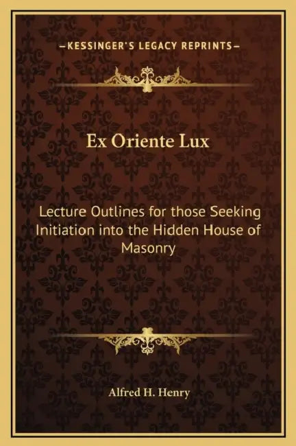 Ex Oriente Lux: Lecture Outlines for those Seeking Initiation into the Hidden House of Masonry by Alfred H. Henry