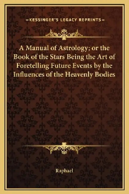 A Manual of Astrology; or the Book of the Stars Being the Art of Foretelling Future Events by the Influences of the Heavenly Bodies by Raphael
