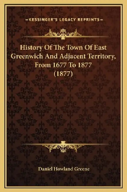 History Of The Town Of East Greenwich And Adjacent Territory, From 1677 To 1877 (1877) by Daniel Howland Greene