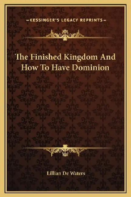 The Finished Kingdom And How To Have Dominion by Lillian de Waters