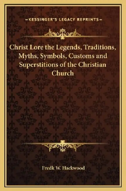 Christ Lore the Legends, Traditions, Myths, Symbols, Customs and Superstitions of the Christian Church by Fredk W. Hackwood