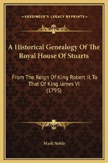 A Historical Genealogy Of The Royal House Of Stuarts: From The Reign Of King Robert II, To That Of King James VI (1795) by Mark Noble