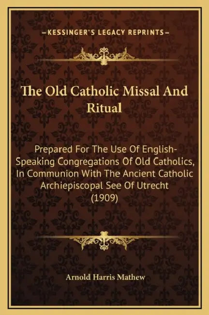 The Old Catholic Missal And Ritual: Prepared For The Use Of English-Speaking Congregations Of Old Catholics, In Communion With The Ancient Catholic Ar by Arnold Harris Mathew
