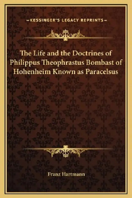 The Life and the Doctrines of Philippus Theophrastus Bombast of Hohenheim Known as Paracelsus by Franz Hartmann
