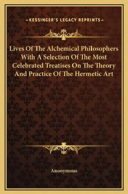 Lives Of The Alchemical Philosophers With A Selection Of The Most Celebrated Treatises On The Theory And Practice Of The Hermetic Art by Anonymous