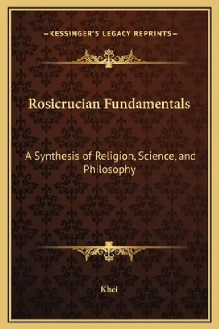 Rosicrucian Fundamentals: A Synthesis of Religion, Science, and Philosophy by Khei