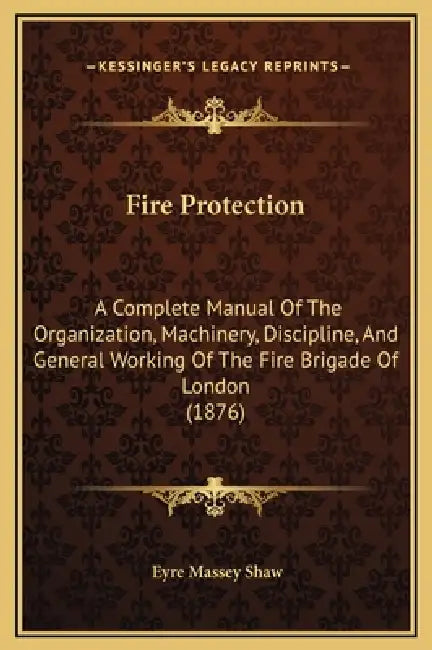 Fire Protection: A Complete Manual Of The Organization, Machinery, Discipline, And General Working Of The Fire Brigade Of London (1876) by Eyre Massey Shaw