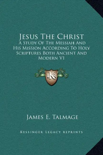 Jesus The Christ: A Study Of The Messiah And His Mission According To Holy Scriptures Both Ancient And Modern V1 by James E. Talmage