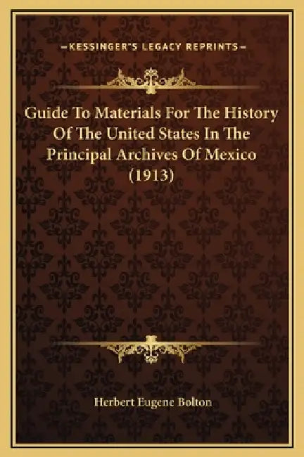 Guide To Materials For The History Of The United States In The Principal Archives Of Mexico (1913) by Herbert Eugene Bolton