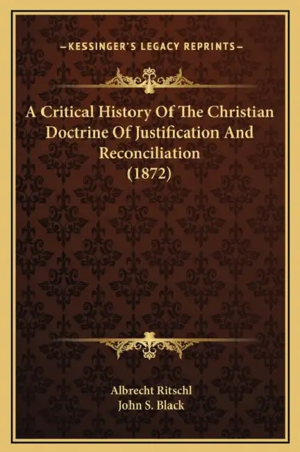 A Critical History Of The Christian Doctrine Of Justification And Reconciliation (1872) by Albrecht Ritschl, John S. Black