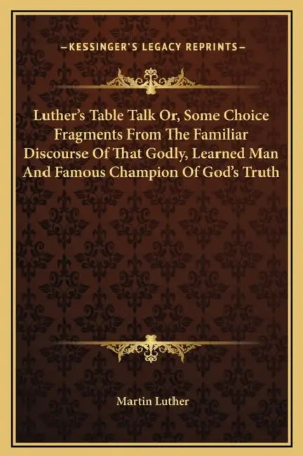 Luther's Table Talk Or, Some Choice Fragments From The Familiar Discourse Of That Godly, Learned Man And Famous Champion Of God's Truth by Martin Luther