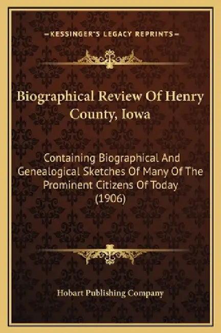 Biographical Review Of Henry County, Iowa: Containing Biographical And Genealogical Sketches Of Many Of The Prominent Citizens Of Today (1906) by Hobart Publishing Company