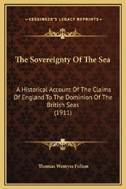 The Sovereignty Of The Sea: A Historical Account Of The Claims Of England To The Dominion Of The British Seas (1911) by Thomas Wemyss Fulton