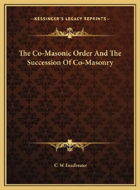 The Co-Masonic Order And The Succession Of Co-Masonry by C. W. Leadbeater