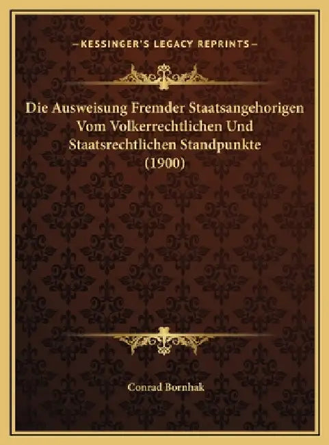 Die Ausweisung Fremder Staatsangehorigen Vom Volkerrechtlichen Und Staatsrechtlichen Standpunkte (1900) by Conrad Bornhak