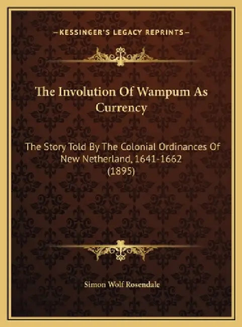 The Involution Of Wampum As Currency: The Story Told By The Colonial Ordinances Of New Netherland, 1641-1662 (1895) by Simon Wolf Rosendale