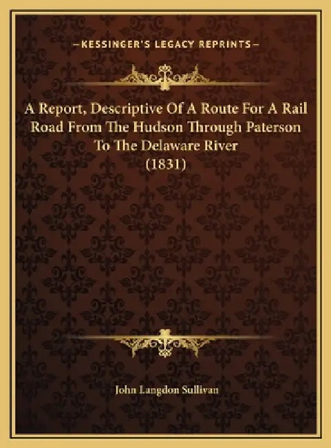 A Report, Descriptive Of A Route For A Rail Road From The Hudson Through Paterson To The Delaware River (1831) by John Langdon Sullivan