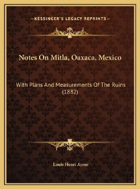 Notes On Mitla, Oaxaca, Mexico: With Plans And Measurements Of The Ruins (1882) by Louis Henri Ayme