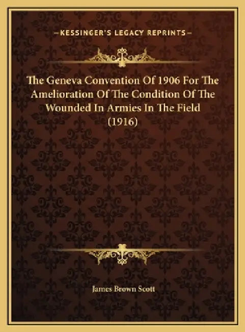 The Geneva Convention Of 1906 For The Amelioration Of The Condition Of The Wounded In Armies In The Field (1916) by James Brown Scott