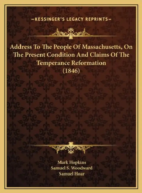 Address To The People Of Massachusetts, On The Present Condition And Claims Of The Temperance Reformation (1846) by Mark Hopkins, Samuel S. Woodward, Samuel Hoar