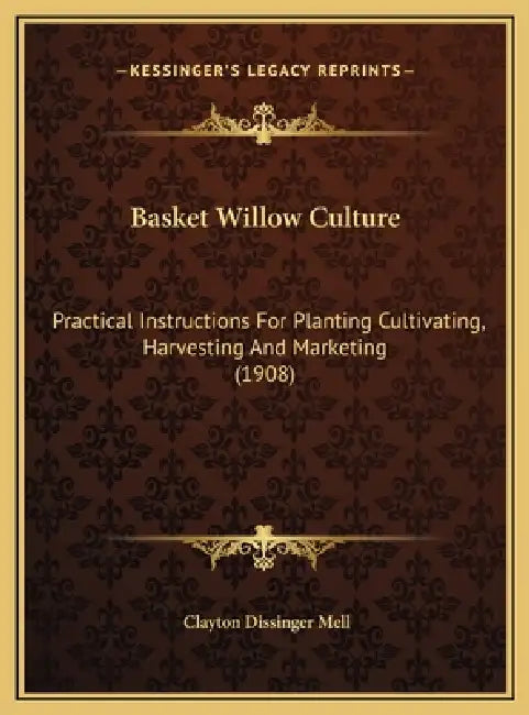 Basket Willow Culture: Practical Instructions For Planting Cultivating, Harvesting And Marketing (1908) by Clayton Dissinger Mell