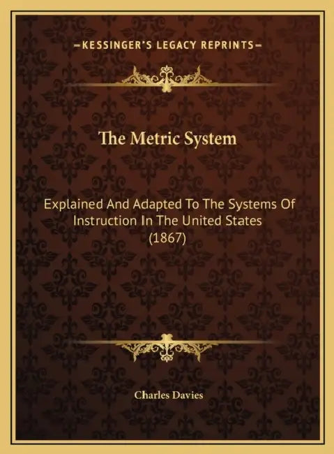 The Metric System: Explained And Adapted To The Systems Of Instruction In The United States (1867) by Charles Davies