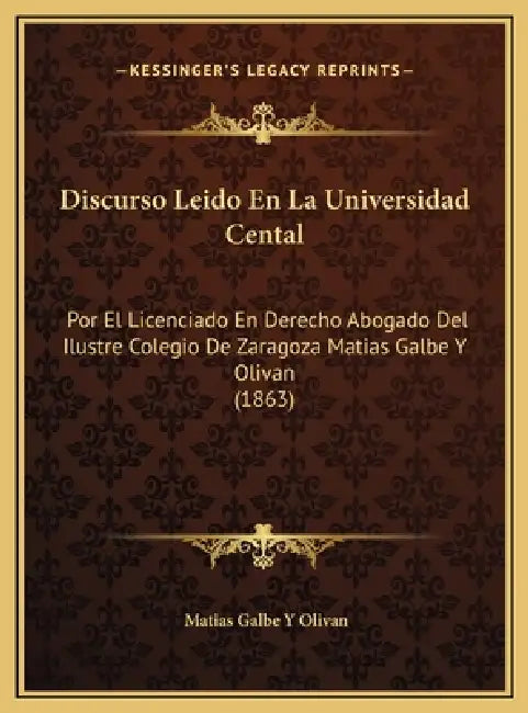 Discurso Leido En La Universidad Cental: Por El Licenciado En Derecho Abogado Del Ilustre Colegio De Zaragoza Matias Galbe Y Olivan (1863) by Matias Galbe y. Olivan