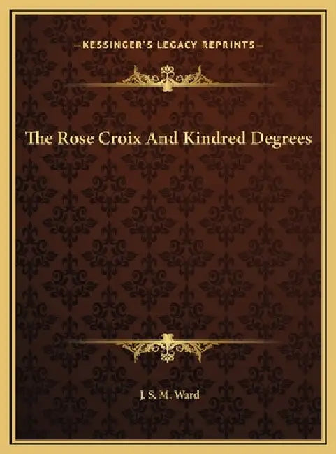 The Rose Croix And Kindred Degrees by J. S. M. Ward