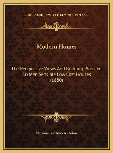 Modern Homes: The Perspective Views And Building Plans For Sixteen Sensible Low Cost Houses (1880) by National Architects Union