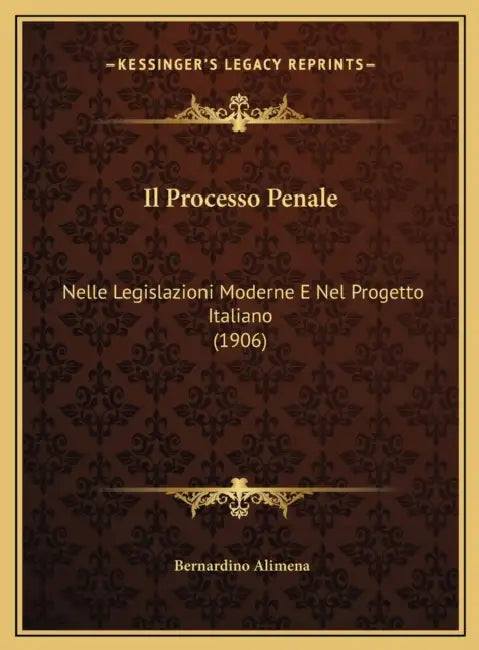 Il Processo Penale: Nelle Legislazioni Moderne E Nel Progetto Italiano (1906) by Bernardino Alimena