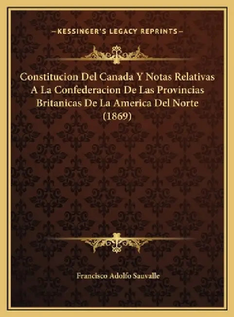 Constitucion Del Canada Y Notas Relativas A La Confederacion De Las Provincias Britanicas De La America Del Norte (1869) by Francisco Adolfo Sauvalle