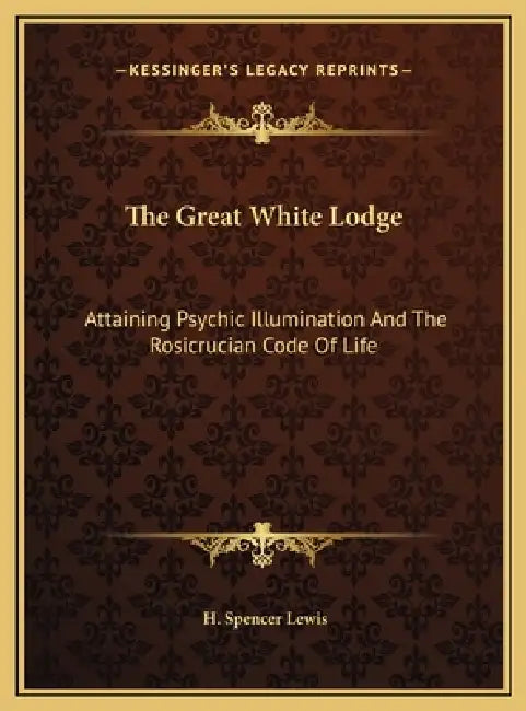 The Great White Lodge: Attaining Psychic Illumination And The Rosicrucian Code Of Life by H. Spencer Lewis