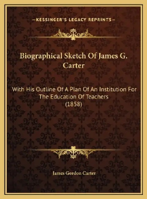 Biographical Sketch Of James G. Carter: With His Outline Of A Plan Of An Institution For The Education Of Teachers (1858) by James Gordon Carter