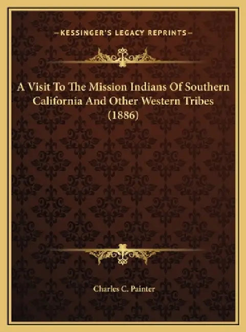 A Visit To The Mission Indians Of Southern California And Other Western Tribes (1886) by Charles C. Painter
