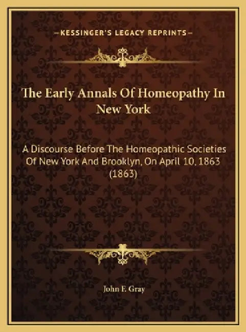 The Early Annals Of Homeopathy In New York: A Discourse Before The Homeopathic Societies Of New York And Brooklyn, On April 10, 1863 (1863) by John F. Gray