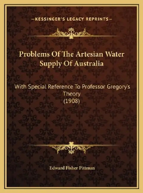 Problems Of The Artesian Water Supply Of Australia: With Special Reference To Professor Gregory's Theory (1908) by Edward Fisher Pittman