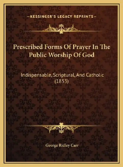 Prescribed Forms Of Prayer In The Public Worship Of God: Indispensable, Scriptural, And Catholic (1853) by George Ridley Carr