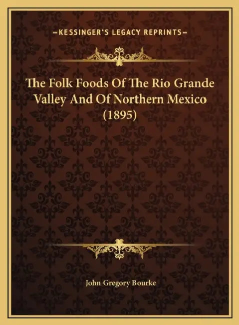 The Folk Foods Of The Rio Grande Valley And Of Northern Mexico (1895) by John Gregory Bourke