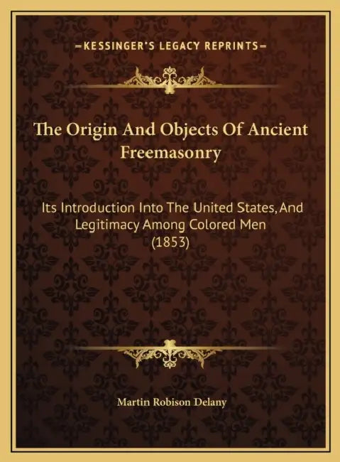 The Origin And Objects Of Ancient Freemasonry: Its Introduction Into The United States, And Legitimacy Among Colored Men (1853) by Martin Robison Delany
