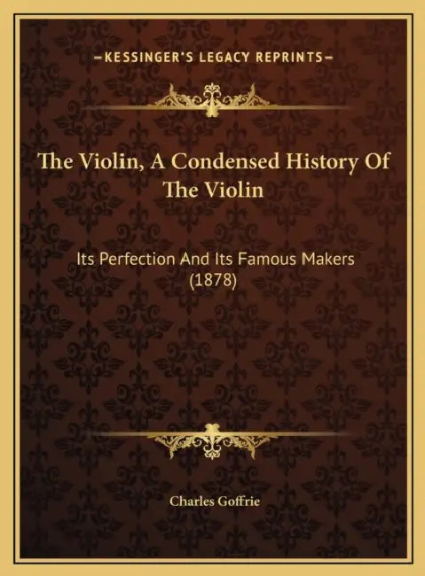 The Violin, A Condensed History Of The Violin: Its Perfection And Its Famous Makers (1878) by Charles Goffrie