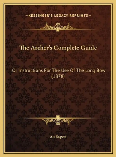 The Archer's Complete Guide: Or Instructions For The Use Of The Long Bow (1878) by An Expert