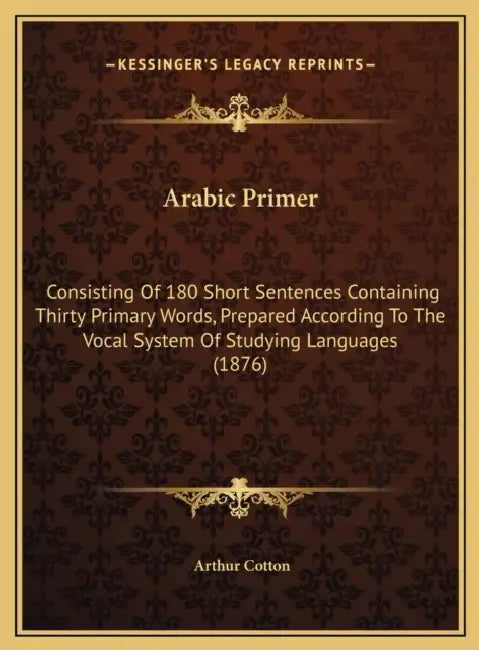 Arabic Primer: Consisting Of 180 Short Sentences Containing Thirty Primary Words, Prepared According To The Vocal System Of Studying Languages (1876) by Arthur Cotton