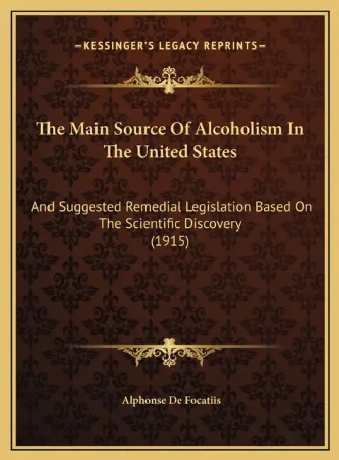 The Main Source Of Alcoholism In The United States: And Suggested Remedial Legislation Based On The Scientific Discovery (1915) by Alphonse De Focatiis