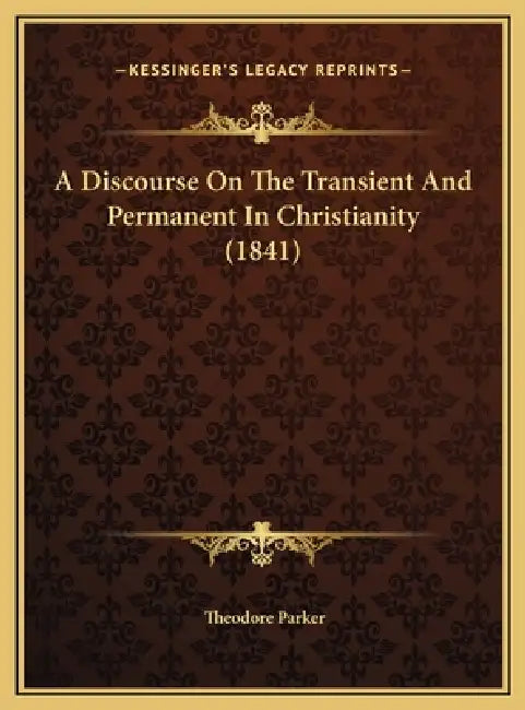 A Discourse On The Transient And Permanent In Christianity (1841) by Theodore Parker